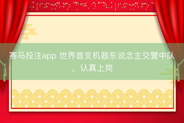 赛马投注app 世界首支机器东说念主交警中队，认真上岗