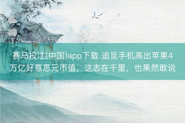 赛马投注(中国)app下载 追觅手机高出苹果4万亿好意思元市值，这志在千里，也果然敢说