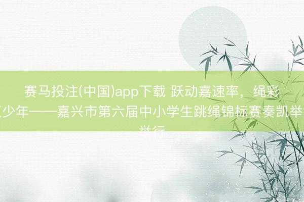 赛马投注(中国)app下载 跃动嘉速率,绳彩正少年——嘉兴市第六届中小学生跳绳锦标赛奏凯举行