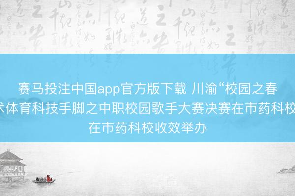 赛马投注中国app官方版下载 川渝“校园之春”文化艺术体育科技手脚之中职校园歌手大赛决赛在市药科校收效举办