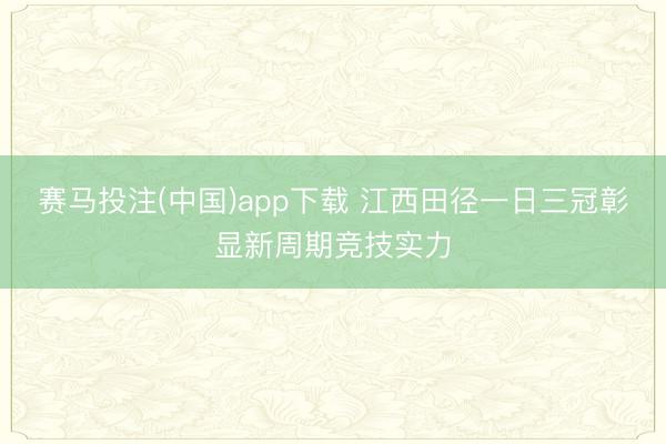 赛马投注(中国)app下载 江西田径一日三冠彰显新周期竞技实力