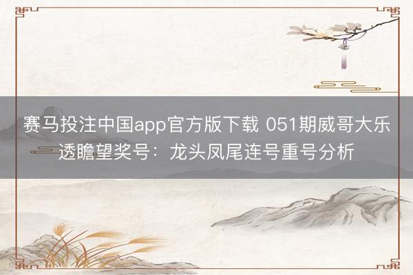 赛马投注中国app官方版下载 051期威哥大乐透瞻望奖号：龙头凤尾连号重号分析