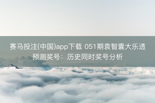 赛马投注(中国)app下载 051期袁智囊大乐透预测奖号：历史同时奖号分析