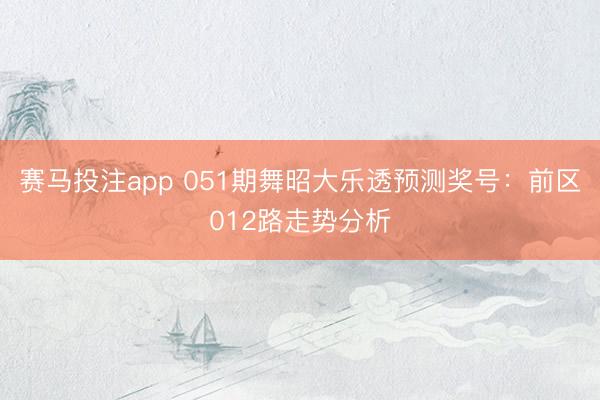 赛马投注app 051期舞昭大乐透预测奖号：前区012路走势分析