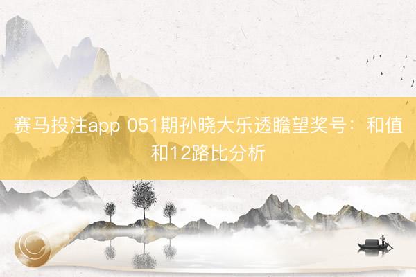 赛马投注app 051期孙晓大乐透瞻望奖号：和值和12路比分析