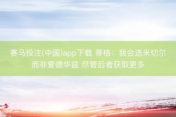 赛马投注(中国)app下载 蒂格：我会选米切尔而非爱德华兹 尽管后者获取更多