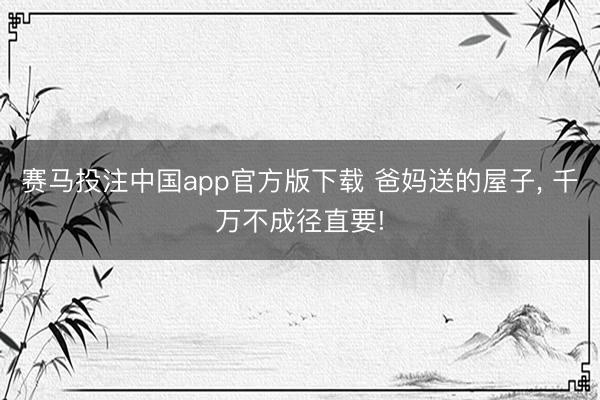 赛马投注中国app官方版下载 爸妈送的屋子， 千万不成径直要!