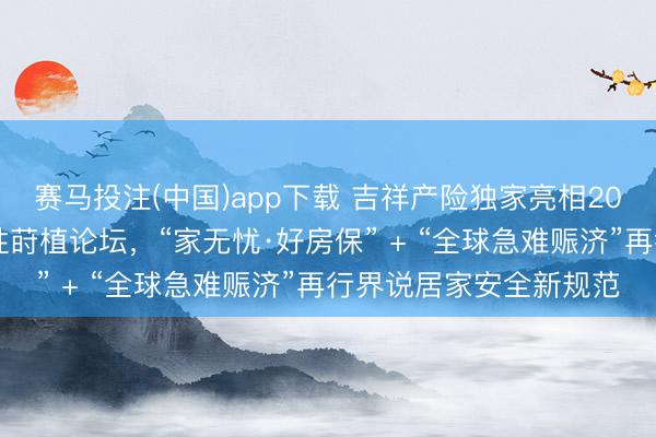 赛马投注(中国)app下载 吉祥产险独家亮相2026住宅智能安全及品性莳植论坛，“家无忧·好房保” + “全球急难赈济”再行界说居家安全新规范