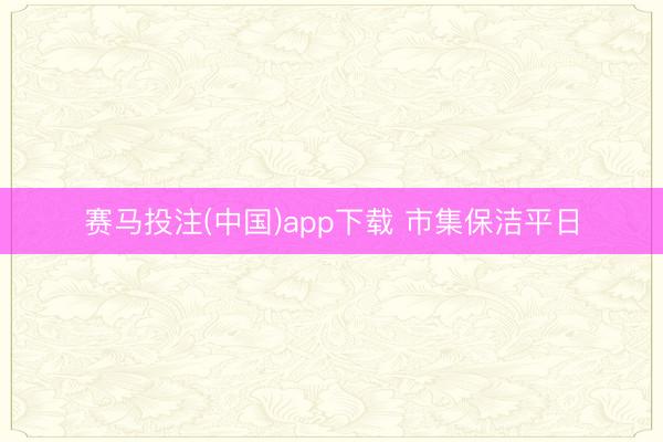 赛马投注(中国)app下载 市集保洁平日