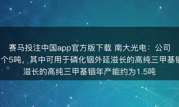 赛马投注中国app官方版下载 南大光电:公司三甲基铟年产能整个5吨,其中可用于磷化铟外延滋长的高纯三甲基铟年产能约为1.5吨