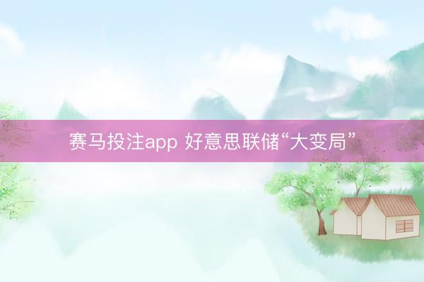 赛马投注app 好意思联储“大变局”