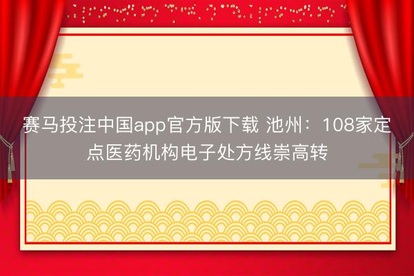 赛马投注中国app官方版下载 池州：108家定点医药机构电子处方线崇高转