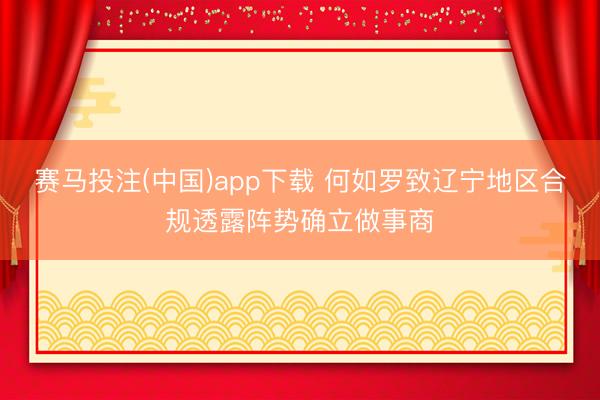 赛马投注(中国)app下载 何如罗致辽宁地区合规透露阵势确立做事商
