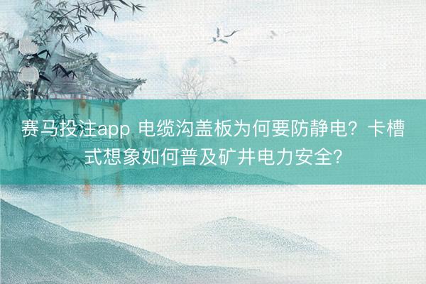 赛马投注app 电缆沟盖板为何要防静电？卡槽式想象如何普及矿井电力安全？