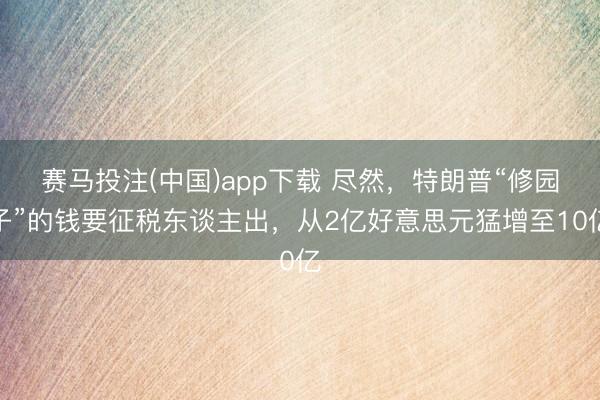 赛马投注(中国)app下载 尽然,特朗普“修园子”的钱要征税东谈主出,从2亿好意思元猛增至10亿