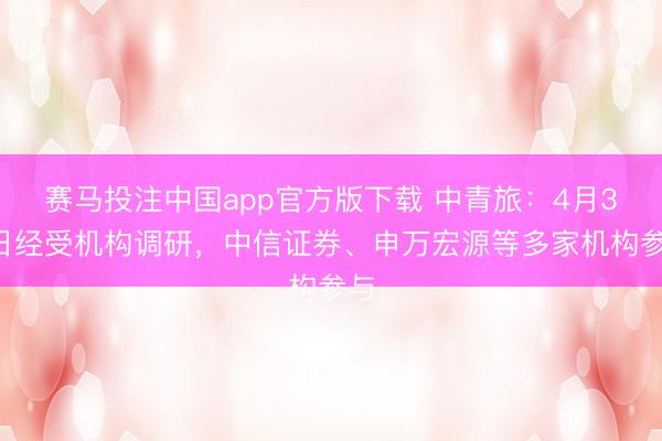 赛马投注中国app官方版下载 中青旅：4月30日经受机构调研，中信证券、申万宏源等多家机构参与