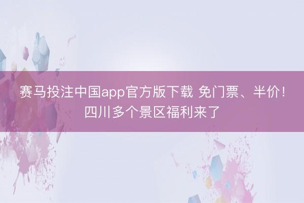 赛马投注中国app官方版下载 免门票、半价！四川多个景区福利来了