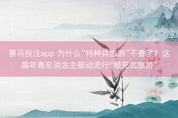 赛马投注app 为什么“特种兵旅游”不香了？这届年青东说念主驱动流行“慢充式旅游”