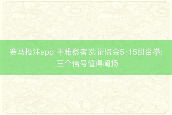 赛马投注app 不雅察者说|证监会5·15组合拳: 三个信号值得阐扬