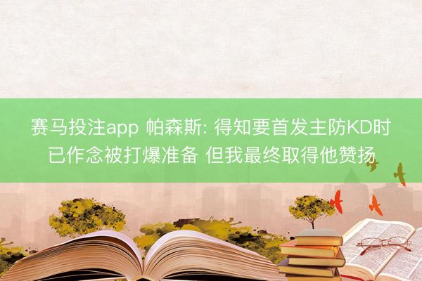 赛马投注app 帕森斯: 得知要首发主防KD时已作念被打爆准备 但我最终取得他赞扬