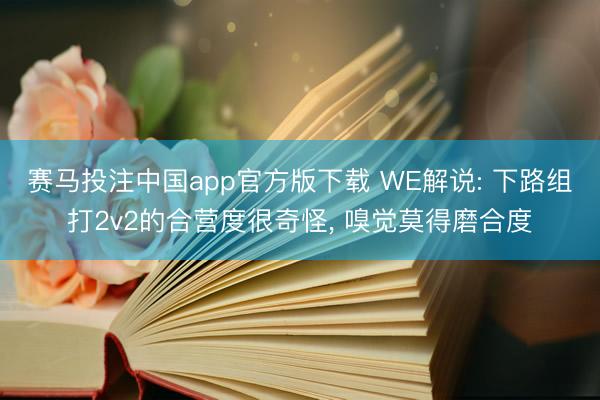 赛马投注中国app官方版下载 WE解说: 下路组打2v2的合营度很奇怪， 嗅觉莫得磨合度