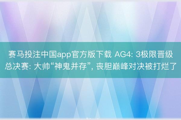 赛马投注中国app官方版下载 AG4: 3极限晋级总决赛: 大帅“神鬼并存”， 丧胆巅峰对决被打烂了