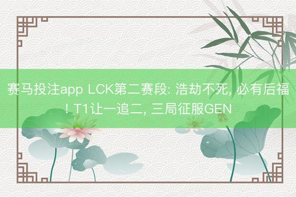 赛马投注app LCK第二赛段: 浩劫不死, 必有后福! T1让一追二, 三局征服GEN