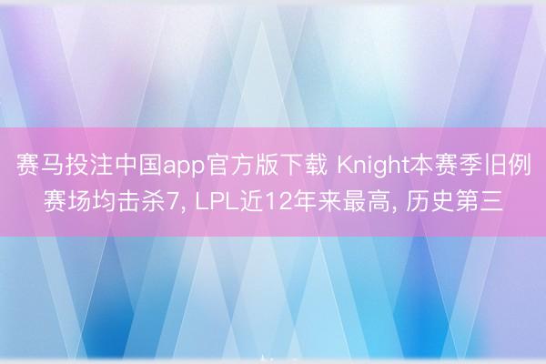 赛马投注中国app官方版下载 Knight本赛季旧例赛场均击杀7, LPL近12年来最高, 历史第三