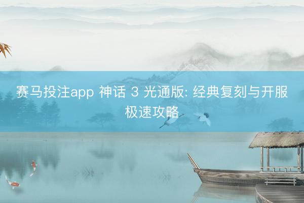 赛马投注app 神话 3 光通版: 经典复刻与开服极速攻略