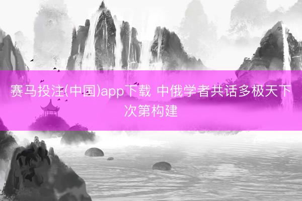 赛马投注(中国)app下载 中俄学者共话多极天下次第构建