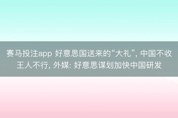 赛马投注app 好意思国送来的“大礼”， 中国不收王人不行， 外媒: 好意思谋划加快中国研发