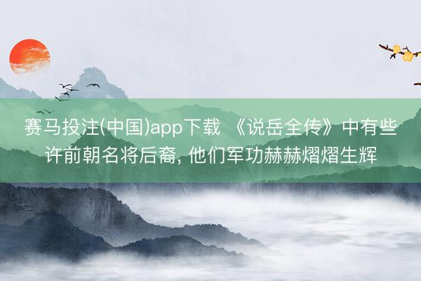 赛马投注(中国)app下载 《说岳全传》中有些许前朝名将后裔， 他们军功赫赫熠熠生辉