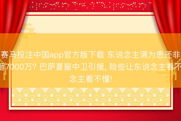 赛马投注中国app官方版下载 东说念主满为患还非要砸7000万? 巴萨夏窗中卫引援， 险些让东说念主看不懂!