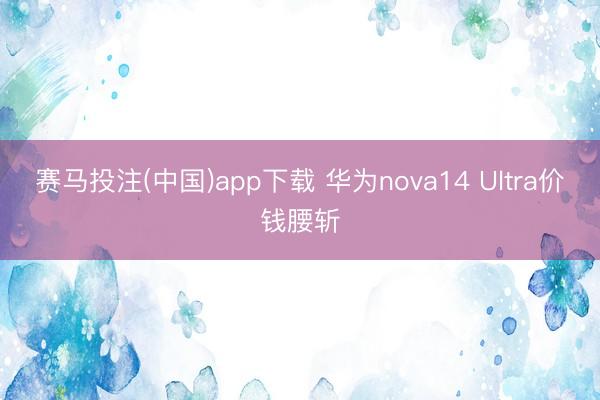 赛马投注(中国)app下载 华为nova14 Ultra价钱腰斩