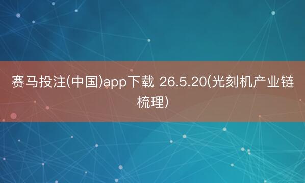 赛马投注(中国)app下载 26.5.20(光刻机产业链梳理)