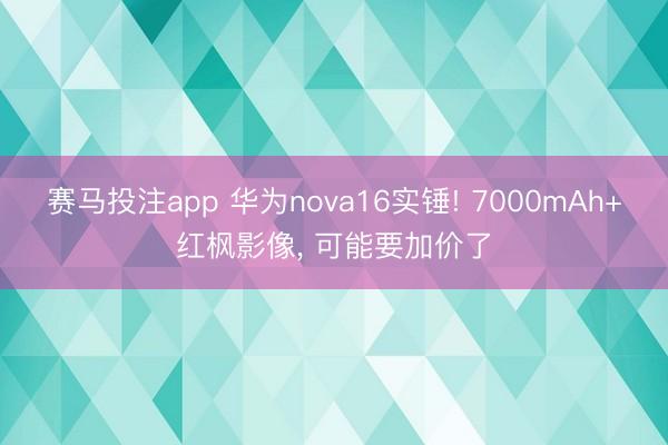 赛马投注app 华为nova16实锤! 7000mAh+红枫影像， 可能要加价了