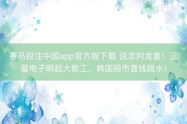 赛马投注中国app官方版下载 说念判龙套！三星电子明起大歇工，韩国股市直线跳水！
