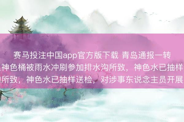 赛马投注中国app官方版下载 青岛通报一转水沟出现蓝色水体:系神色桶被雨水冲刷参加排水沟所致,神色水已抽样送检,对涉事东说念主员开展排查
