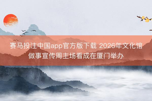 赛马投注中国app官方版下载 2026年文化馆做事宣传周主场看成在厦门举办