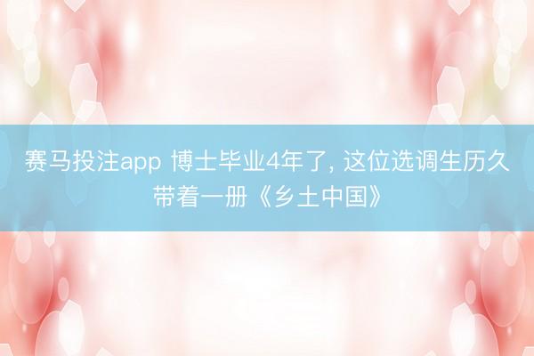 赛马投注app 博士毕业4年了， 这位选调生历久带着一册《乡土中国》