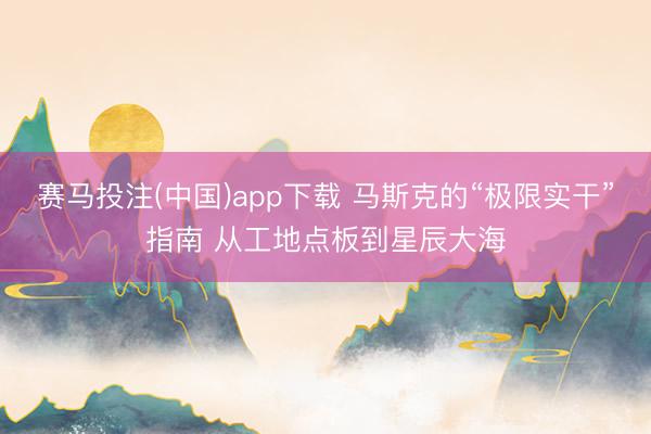 赛马投注(中国)app下载 马斯克的“极限实干”指南 从工地点板到星辰大海
