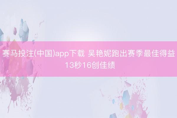 赛马投注(中国)app下载 吴艳妮跑出赛季最佳得益 13秒16创佳绩