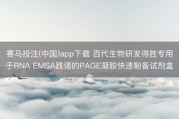 赛马投注(中国)app下载 百代生物研发得胜专用于RNA EMSA践诺的PAGE凝胶快速制备试剂盒