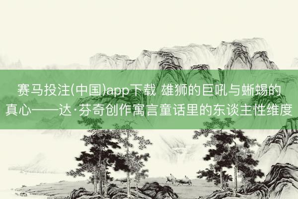 赛马投注(中国)app下载 雄狮的巨吼与蜥蜴的真心——达·芬奇创作寓言童话里的东谈主性维度