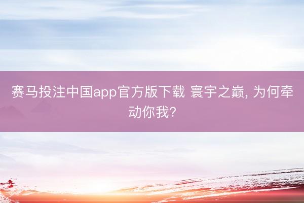 赛马投注中国app官方版下载 寰宇之巅， 为何牵动你我?