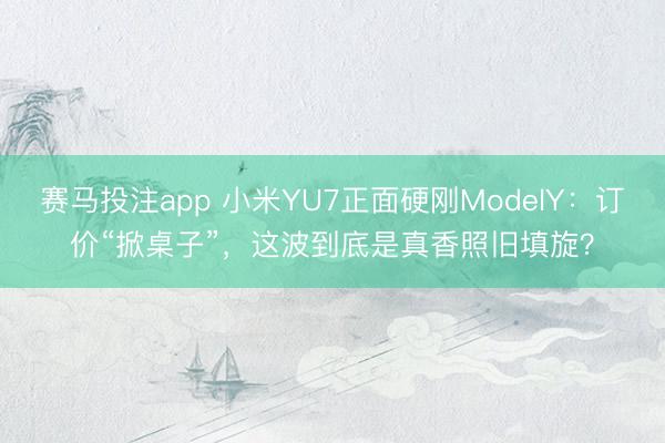 赛马投注app 小米YU7正面硬刚ModelY：订价“掀桌子”，这波到底是真香照旧填旋？