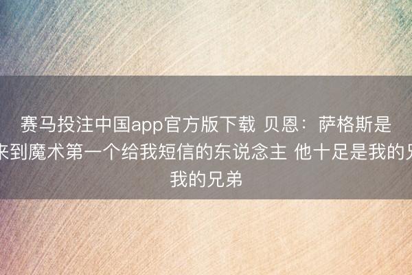 赛马投注中国app官方版下载 贝恩：萨格斯是我来到魔术第一个给我短信的东说念主 他十足是我的兄弟