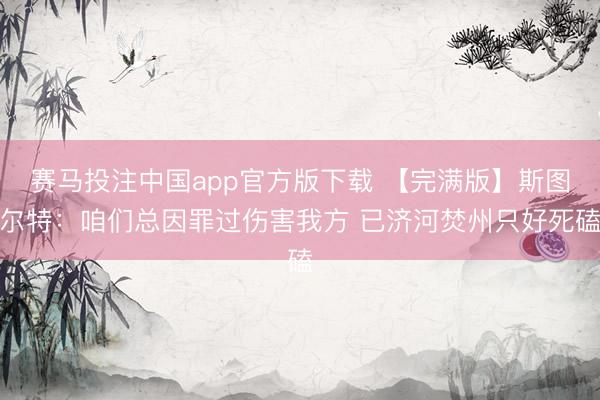 赛马投注中国app官方版下载 【完满版】斯图尔特:咱们总因罪过伤害我方 已济河焚州只好死磕