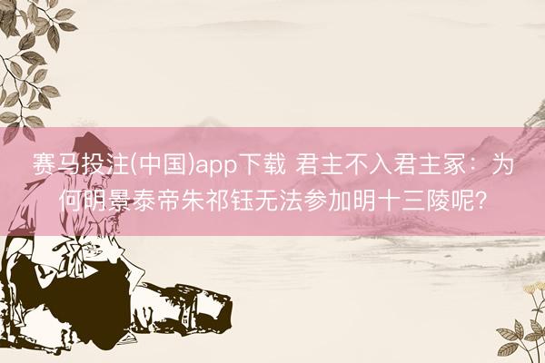赛马投注(中国)app下载 君主不入君主冢：为何明景泰帝朱祁钰无法参加明十三陵呢？