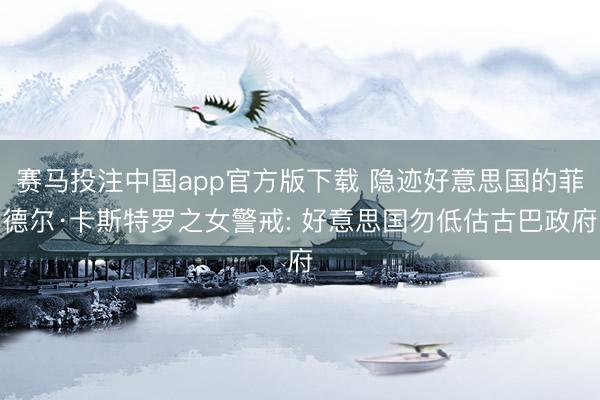 赛马投注中国app官方版下载 隐迹好意思国的菲德尔·卡斯特罗之女警戒: 好意思国勿低估古巴政府